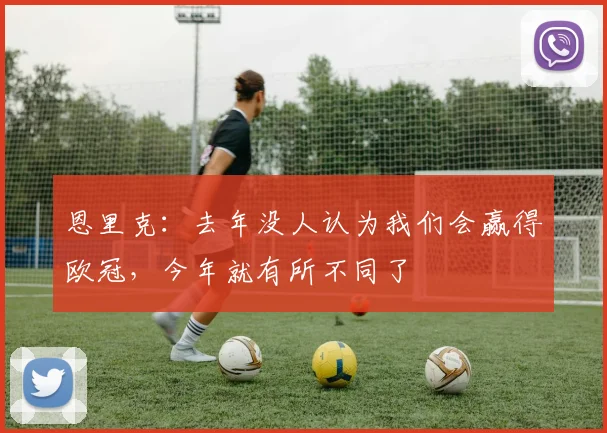 恩里克：去年没人认为我们会赢得欧冠，今年就有所不同了