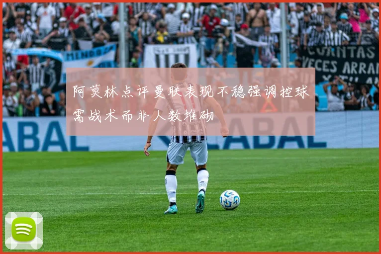 阿莫林点评曼联表现不稳强调控球需战术而非人数堆砌