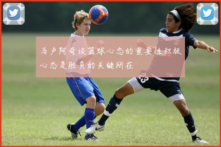 马卢阿奇谈篮球心态的重要性积极心态是胜负的关键所在
