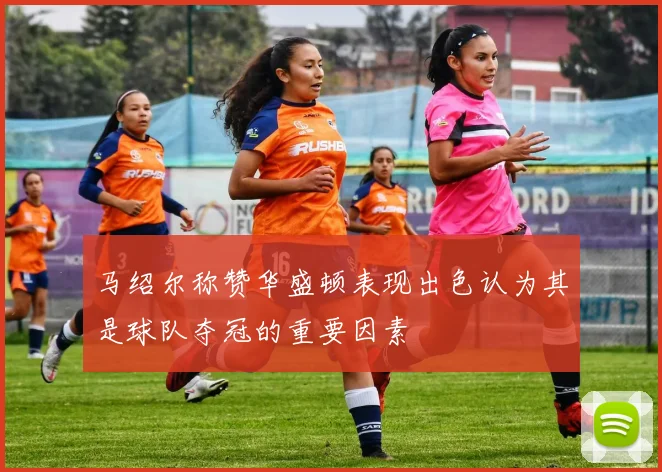 马绍尔称赞华盛顿表现出色认为其是球队夺冠的重要因素