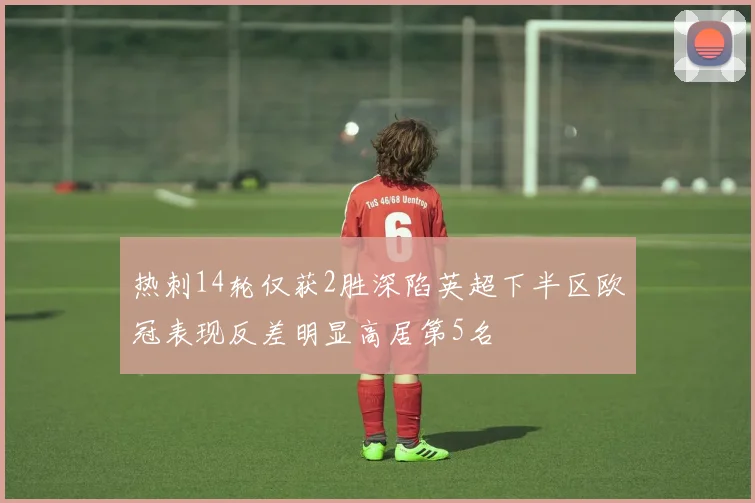 热刺14轮仅获2胜深陷英超下半区欧冠表现反差明显高居第5名