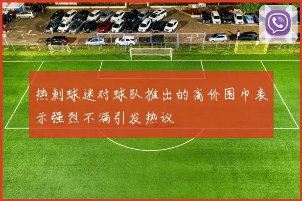 热刺球迷对球队推出的高价围巾表示强烈不满引发热议