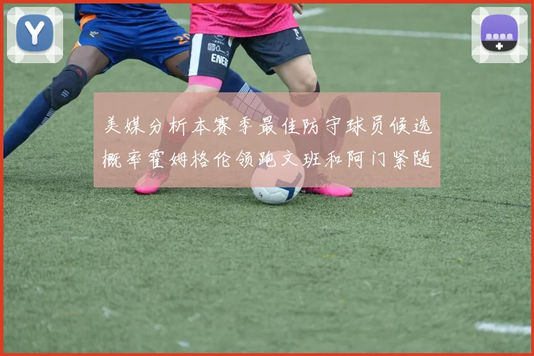 美媒分析本赛季最佳防守球员候选概率霍姆格伦领跑文班和阿门紧随其后