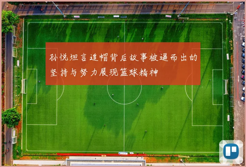 孙悦坦言追帽背后故事被逼而出的坚持与努力展现篮球精神