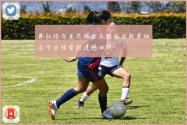 弗拉格与克尼佩尔未能成就新秀组合千分传奇的遗憾回顾