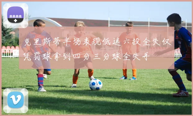 克里斯蒂半场表现低迷六投全失仅凭罚球拿到四分三分球全失手