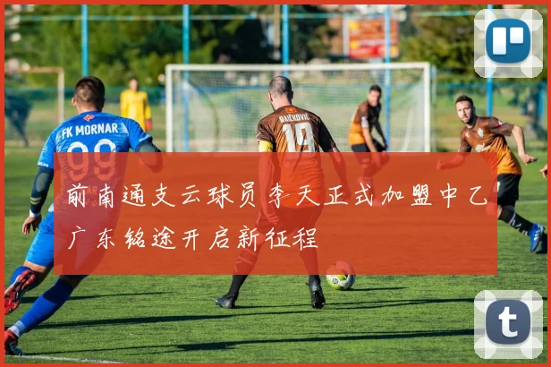 前南通支云球员李天正式加盟中乙广东铭途开启新征程