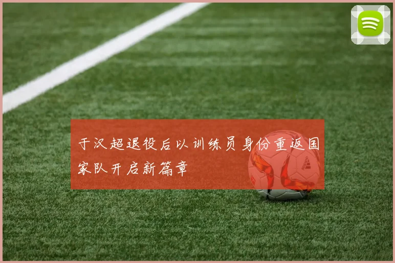 于汉超退役后以训练员身份重返国家队开启新篇章