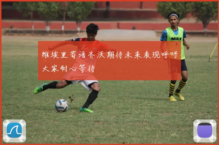 维埃里寄语齐沃期待未来表现呼吁大家耐心等待