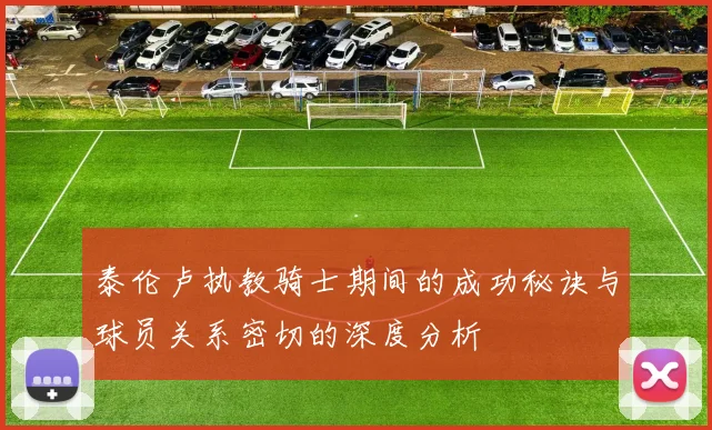 泰伦卢执教骑士期间的成功秘诀与球员关系密切的深度分析