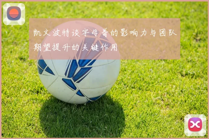 凯文波特谈字母哥的影响力与团队期望提升的关键作用