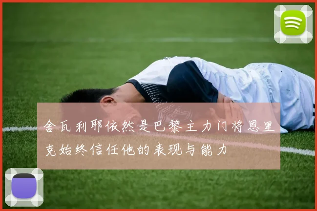 舍瓦利耶依然是巴黎主力门将恩里克始终信任他的表现与能力