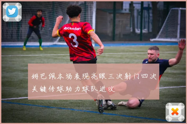 姆巴佩本场表现亮眼三次射门四次关键传球助力球队进攻