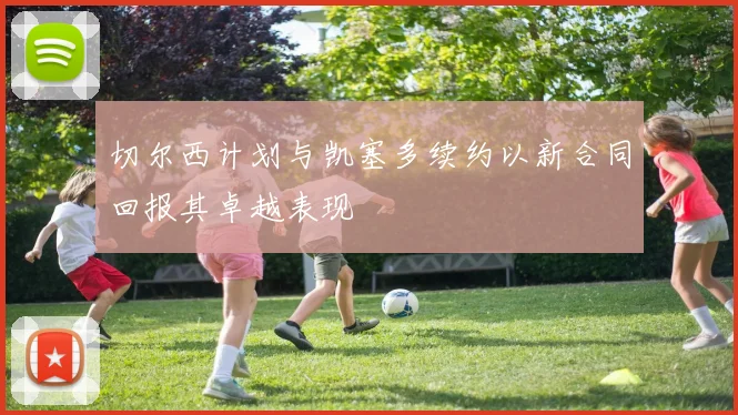 切尔西计划与凯塞多续约以新合同回报其卓越表现