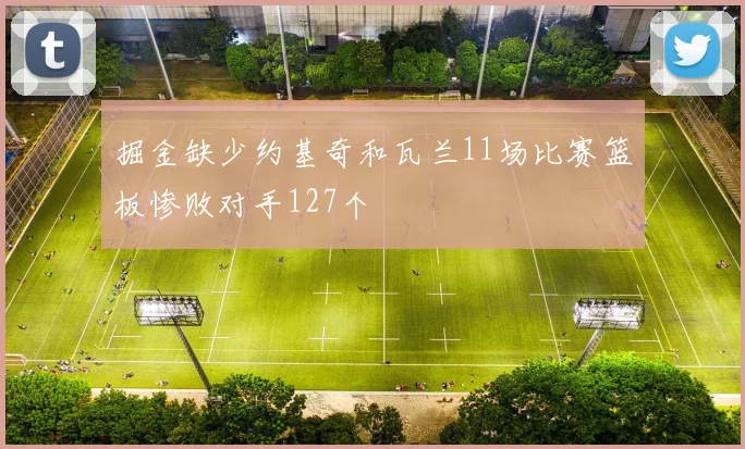 掘金缺少约基奇和瓦兰11场比赛篮板惨败对手127个