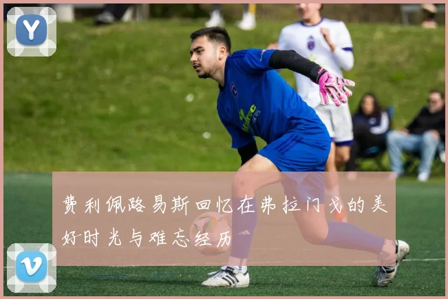 费利佩路易斯回忆在弗拉门戈的美好时光与难忘经历