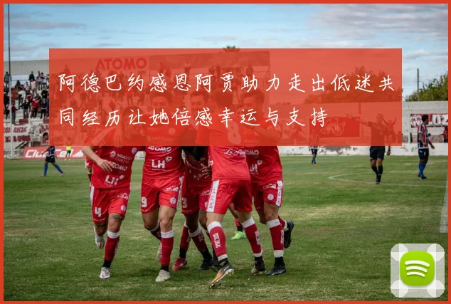 阿德巴约感恩阿贾助力走出低迷共同经历让她倍感幸运与支持