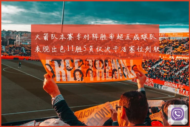 火箭队本赛季对阵胜率超五成球队表现出色11胜5负仅次于活塞位列联盟第二