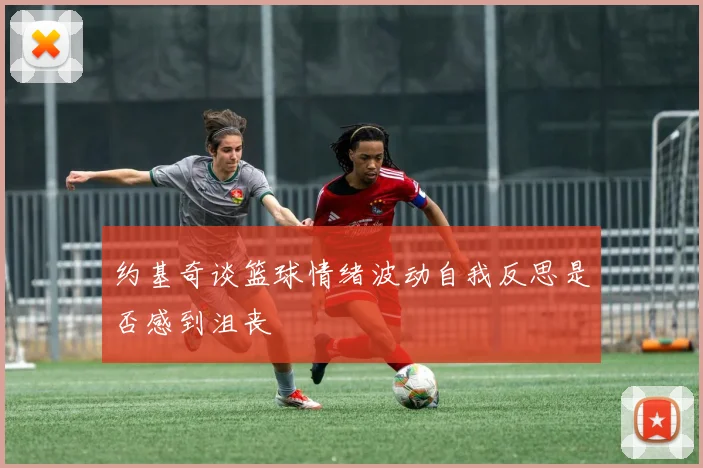 约基奇谈篮球情绪波动自我反思是否感到沮丧