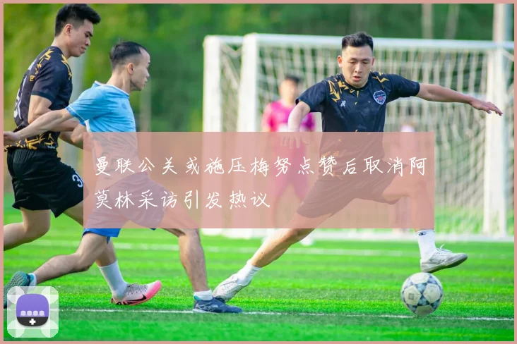 曼联公关或施压梅努点赞后取消阿莫林采访引发热议