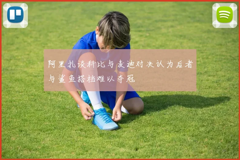 阿里扎谈科比与麦迪对决认为后者与鲨鱼搭档难以夺冠