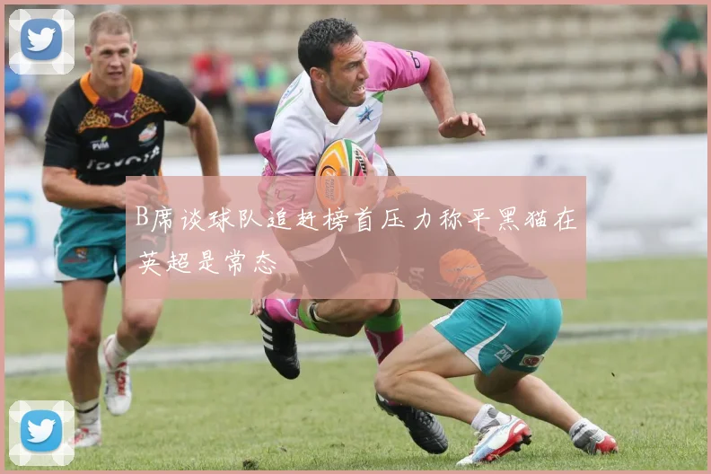 B席谈球队追赶榜首压力称平黑猫在英超是常态