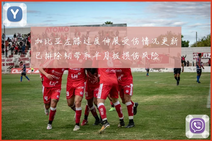 加比亚左膝过度伸展受伤情况更新已排除韧带和半月板损伤风险