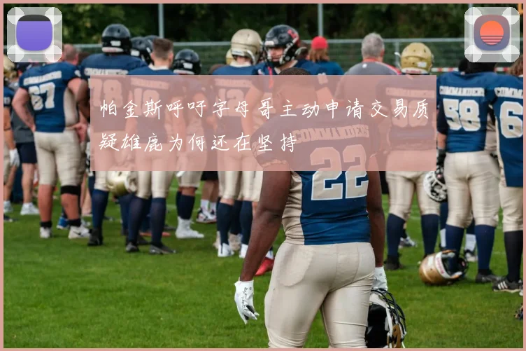 帕金斯呼吁字母哥主动申请交易质疑雄鹿为何还在坚持