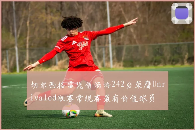 切尔西格雷凭借场均242分荣膺Unrivaled联赛常规赛最有价值球员