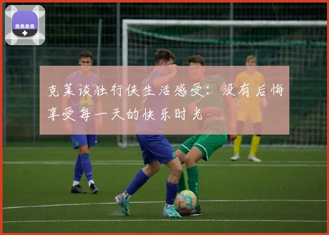 克莱谈独行侠生活感受：没有后悔享受每一天的快乐时光