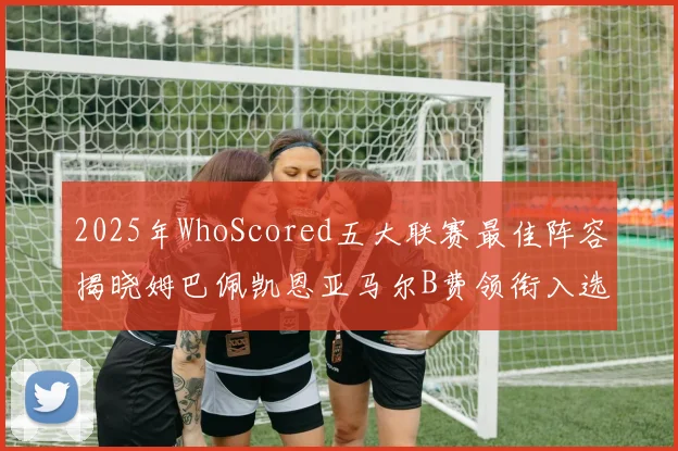 2025年WhoScored五大联赛最佳阵容揭晓姆巴佩凯恩亚马尔B费领衔入选