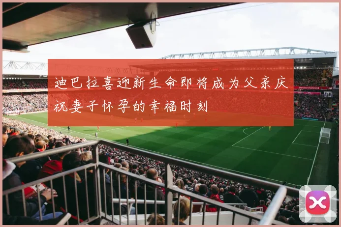 迪巴拉喜迎新生命即将成为父亲庆祝妻子怀孕的幸福时刻