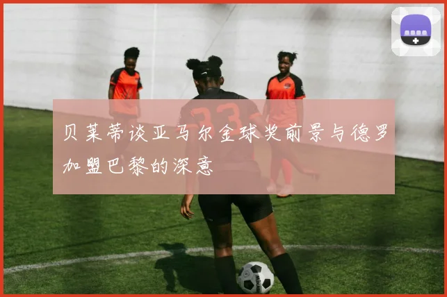 贝莱蒂谈亚马尔金球奖前景与德罗加盟巴黎的深意