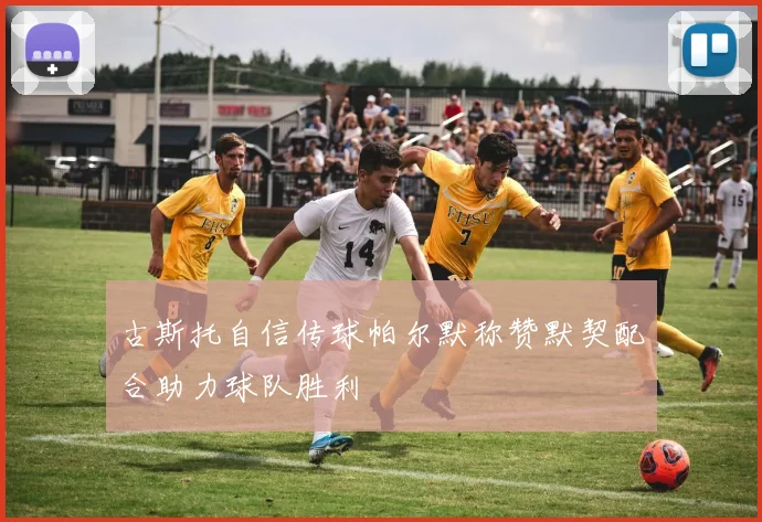 古斯托自信传球帕尔默称赞默契配合助力球队胜利