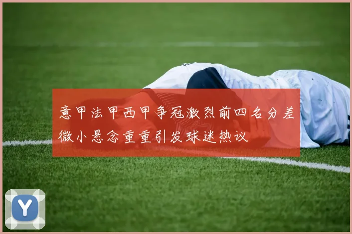 意甲法甲西甲争冠激烈前四名分差微小悬念重重引发球迷热议