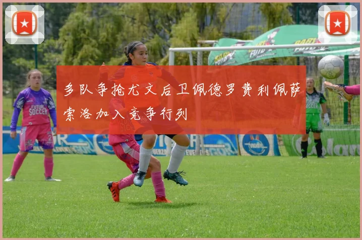 多队争抢尤文后卫佩德罗费利佩萨索洛加入竞争行列