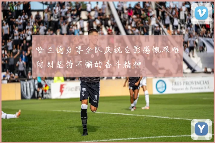 哈兰德分享全队庆祝合影感慨艰难时刻坚持不懈的奋斗精神