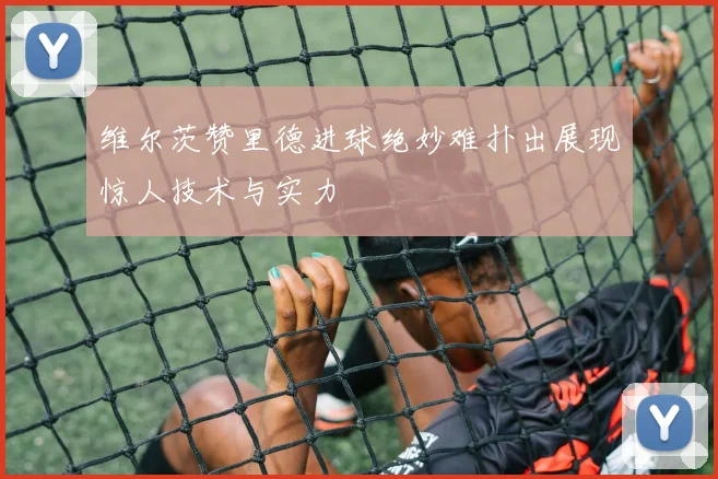 维尔茨赞里德进球绝妙难扑出展现惊人技术与实力