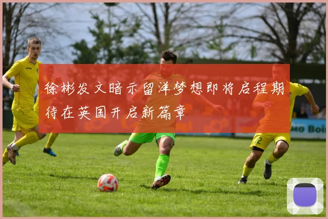徐彬发文暗示留洋梦想即将启程期待在英国开启新篇章