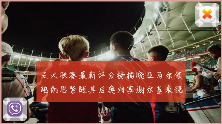 五大联赛最新评分榜揭晓亚马尔领跑凯恩紧随其后奥利塞谢尔基表现亮眼