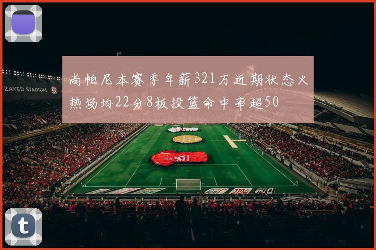 尚帕尼本赛季年薪321万近期状态火热场均22分8板投篮命中率超50