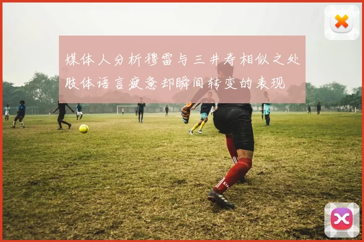 媒体人分析穆雷与三井寿相似之处肢体语言疲惫却瞬间转变的表现