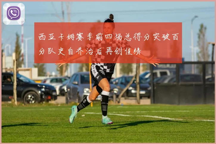 西亚卡姆赛季前四场总得分突破百分队史自乔治后再创佳绩
