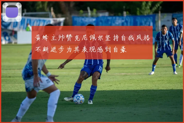 黄蜂主帅赞克尼佩尔坚持自我风格不断进步为其表现感到自豪