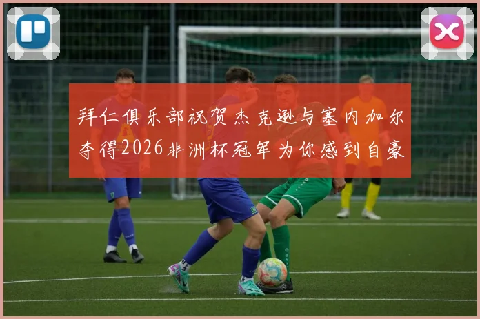拜仁俱乐部祝贺杰克逊与塞内加尔夺得2026非洲杯冠军为你感到自豪
