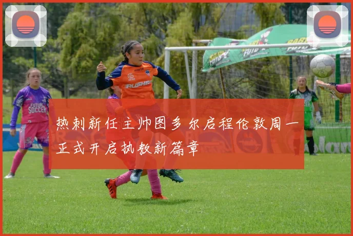 热刺新任主帅图多尔启程伦敦周一正式开启执教新篇章
