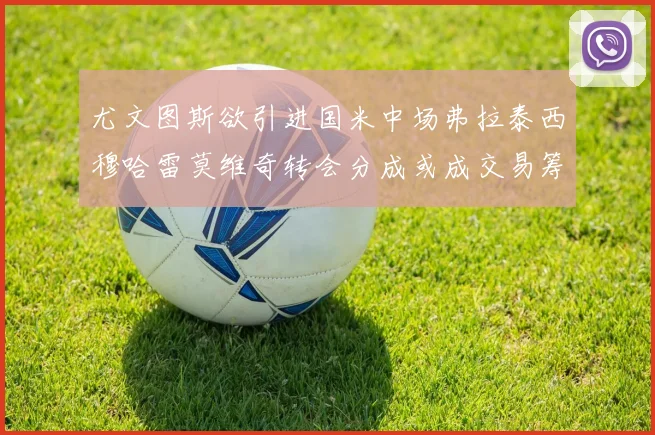 尤文图斯欲引进国米中场弗拉泰西穆哈雷莫维奇转会分成或成交易筹码