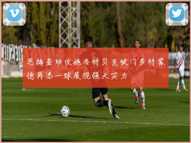 恩梅查助攻施洛特贝克破门多特蒙德再添一球展现强大实力