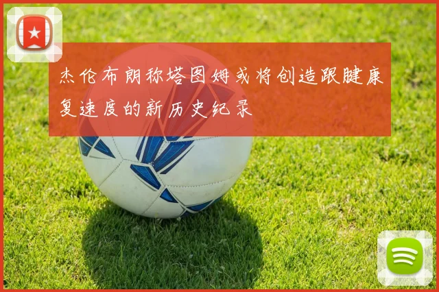 杰伦布朗称塔图姆或将创造跟腱康复速度的新历史纪录