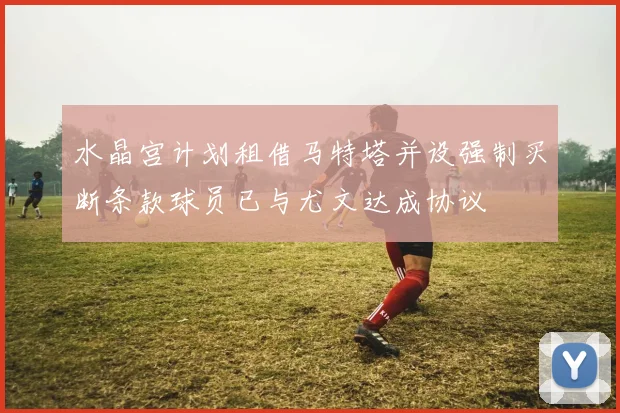 水晶宫计划租借马特塔并设强制买断条款球员已与尤文达成协议